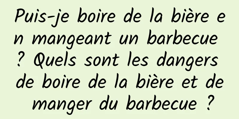 Puis-je boire de la bière en mangeant un barbecue ? Quels sont les dangers de boire de la bière et de manger du barbecue ?