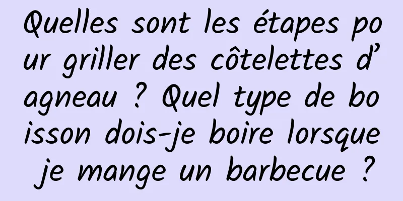 Quelles sont les étapes pour griller des côtelettes d’agneau ? Quel type de boisson dois-je boire lorsque je mange un barbecue ?