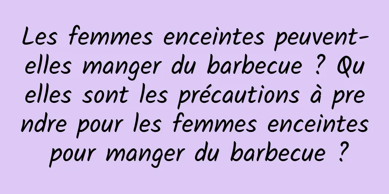 Les femmes enceintes peuvent-elles manger du barbecue ? Quelles sont les précautions à prendre pour les femmes enceintes pour manger du barbecue ?