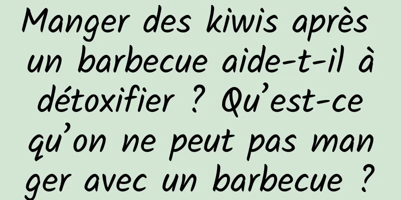 Manger des kiwis après un barbecue aide-t-il à détoxifier ? Qu’est-ce qu’on ne peut pas manger avec un barbecue ?