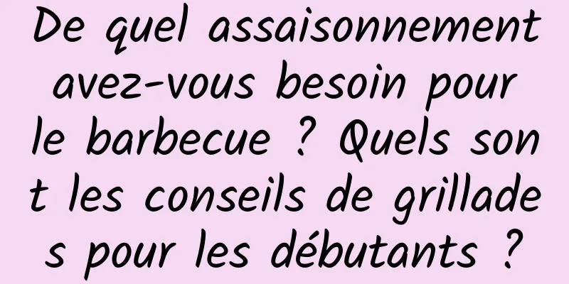 De quel assaisonnement avez-vous besoin pour le barbecue ? Quels sont les conseils de grillades pour les débutants ?