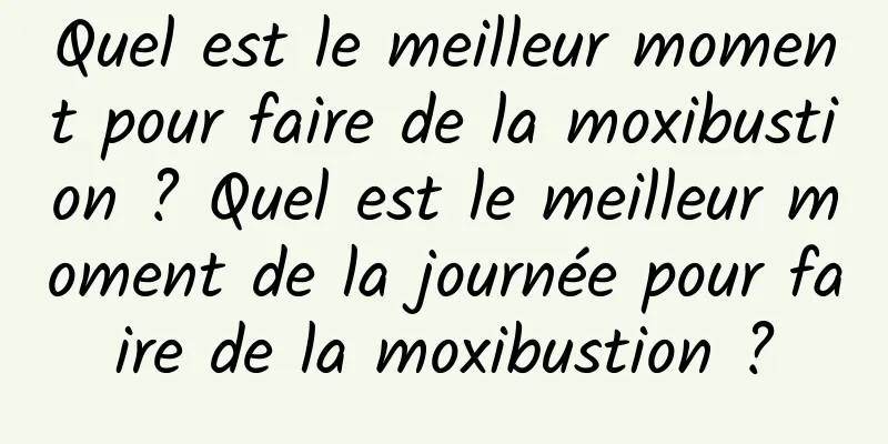 Quel est le meilleur moment pour faire de la moxibustion ? Quel est le meilleur moment de la journée pour faire de la moxibustion ?