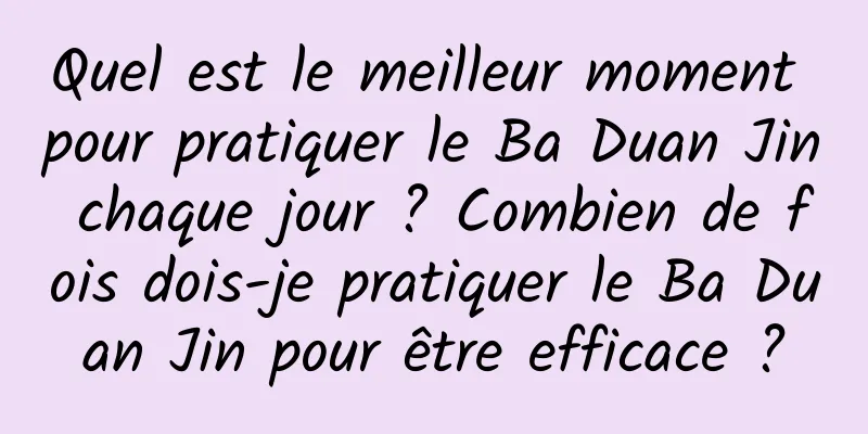 Quel est le meilleur moment pour pratiquer le Ba Duan Jin chaque jour ? Combien de fois dois-je pratiquer le Ba Duan Jin pour être efficace ?
