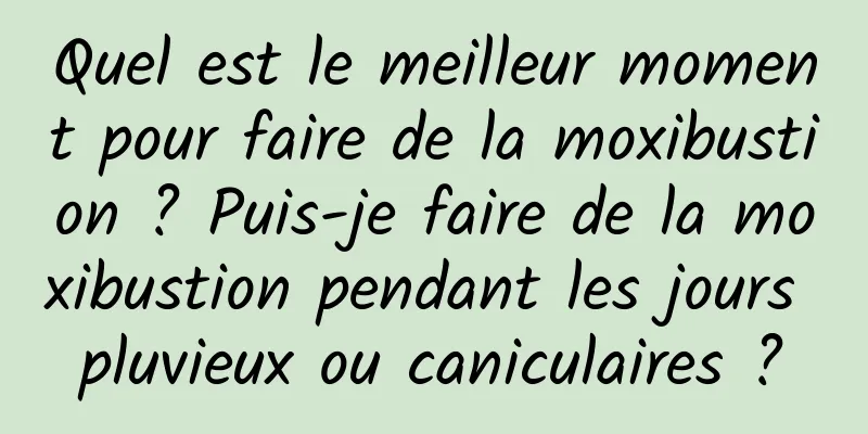 Quel est le meilleur moment pour faire de la moxibustion ? Puis-je faire de la moxibustion pendant les jours pluvieux ou caniculaires ?
