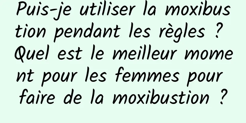 Puis-je utiliser la moxibustion pendant les règles ? Quel est le meilleur moment pour les femmes pour faire de la moxibustion ?