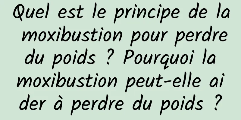 Quel est le principe de la moxibustion pour perdre du poids ? Pourquoi la moxibustion peut-elle aider à perdre du poids ?