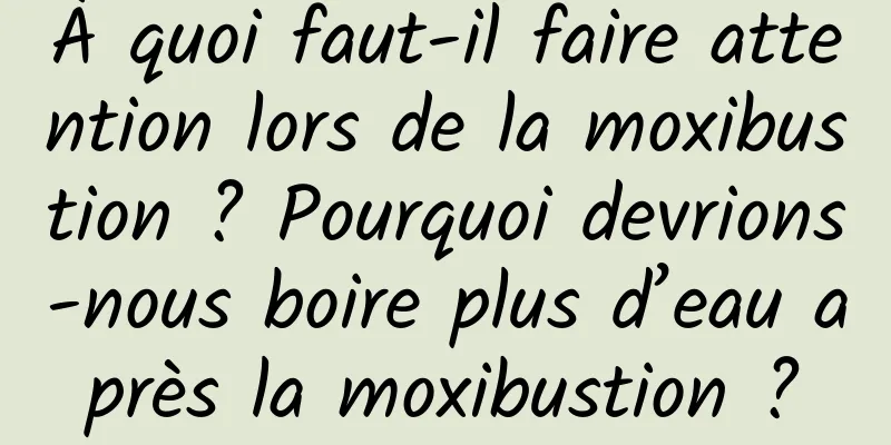 À quoi faut-il faire attention lors de la moxibustion ? Pourquoi devrions-nous boire plus d’eau après la moxibustion ?