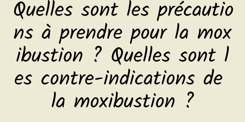Quelles sont les précautions à prendre pour la moxibustion ? Quelles sont les contre-indications de la moxibustion ?