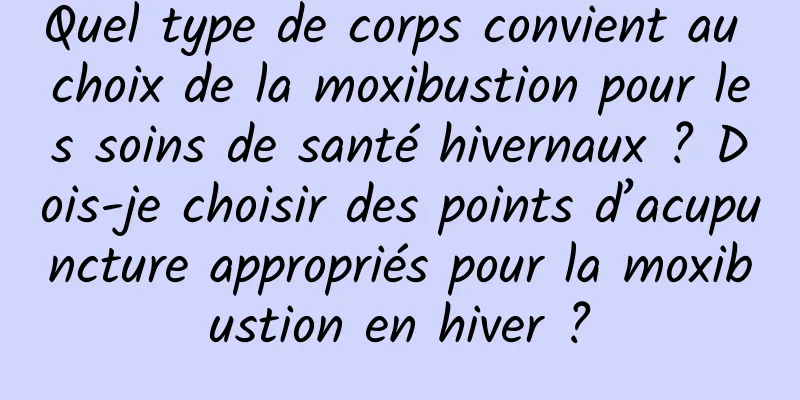 Quel type de corps convient au choix de la moxibustion pour les soins de santé hivernaux ? Dois-je choisir des points d’acupuncture appropriés pour la moxibustion en hiver ?