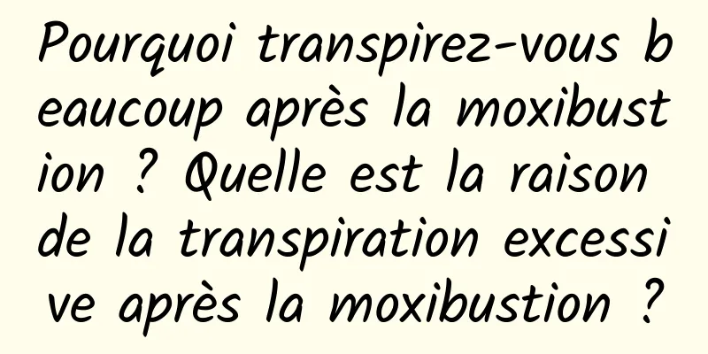Pourquoi transpirez-vous beaucoup après la moxibustion ? Quelle est la raison de la transpiration excessive après la moxibustion ?