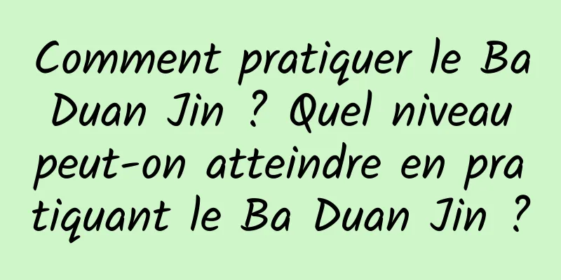 Comment pratiquer le Ba Duan Jin ? Quel niveau peut-on atteindre en pratiquant le Ba Duan Jin ?