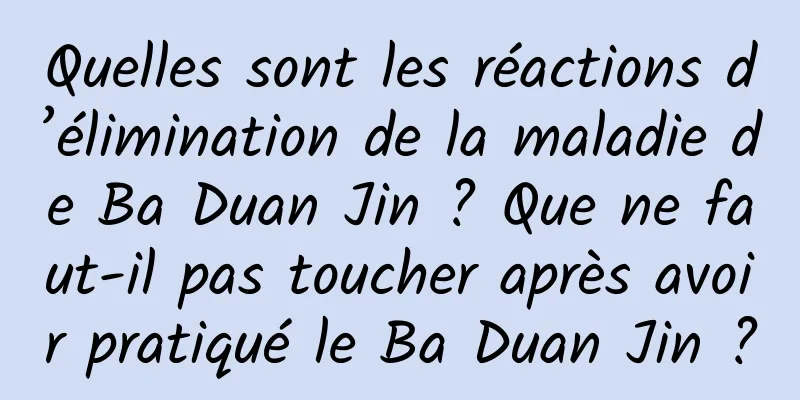 Quelles sont les réactions d’élimination de la maladie de Ba Duan Jin ? Que ne faut-il pas toucher après avoir pratiqué le Ba Duan Jin ?