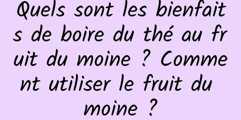 Quels sont les bienfaits de boire du thé au fruit du moine ? Comment utiliser le fruit du moine ?