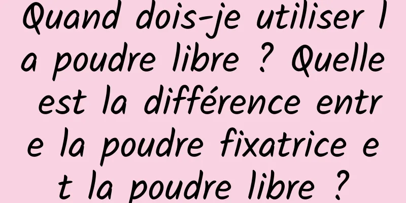 Quand dois-je utiliser la poudre libre ? Quelle est la différence entre la poudre fixatrice et la poudre libre ?