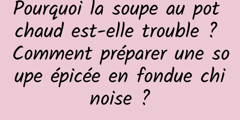 Pourquoi la soupe au pot chaud est-elle trouble ? Comment préparer une soupe épicée en fondue chinoise ?