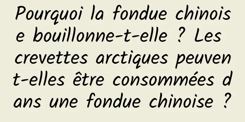 Pourquoi la fondue chinoise bouillonne-t-elle ? Les crevettes arctiques peuvent-elles être consommées dans une fondue chinoise ?