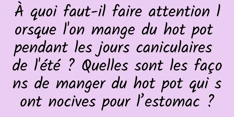 À quoi faut-il faire attention lorsque l'on mange du hot pot pendant les jours caniculaires de l'été ? Quelles sont les façons de manger du hot pot qui sont nocives pour l’estomac ?