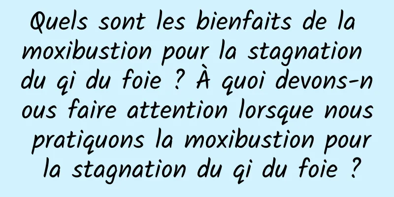 Quels sont les bienfaits de la moxibustion pour la stagnation du qi du foie ? À quoi devons-nous faire attention lorsque nous pratiquons la moxibustion pour la stagnation du qi du foie ?