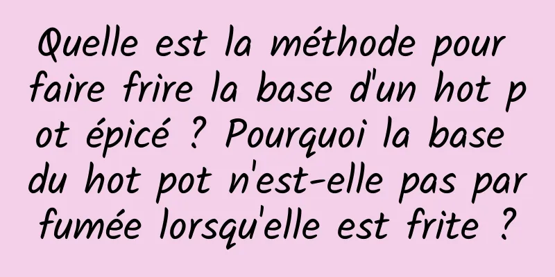 Quelle est la méthode pour faire frire la base d'un hot pot épicé ? Pourquoi la base du hot pot n'est-elle pas parfumée lorsqu'elle est frite ?