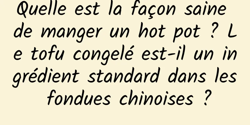 Quelle est la façon saine de manger un hot pot ? Le tofu congelé est-il un ingrédient standard dans les fondues chinoises ?
