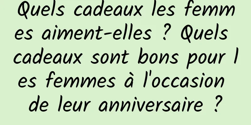 Quels cadeaux les femmes aiment-elles ? Quels cadeaux sont bons pour les femmes à l'occasion de leur anniversaire ?