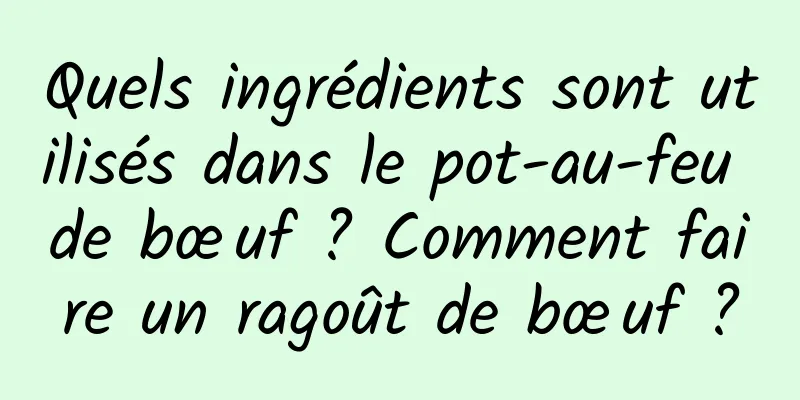 Quels ingrédients sont utilisés dans le pot-au-feu de bœuf ? Comment faire un ragoût de bœuf ?