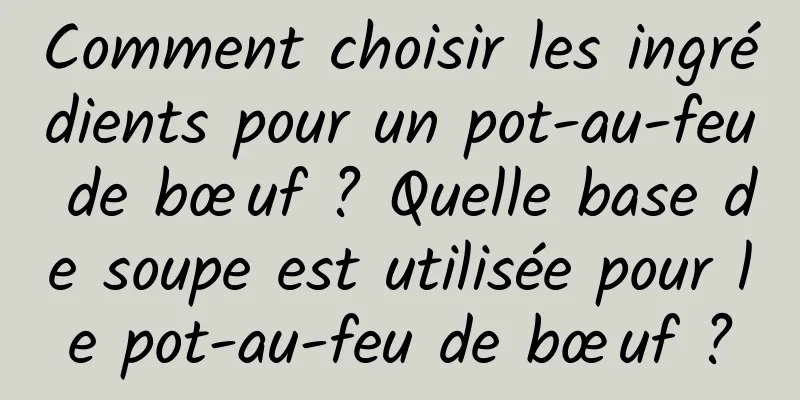 Comment choisir les ingrédients pour un pot-au-feu de bœuf ? Quelle base de soupe est utilisée pour le pot-au-feu de bœuf ?