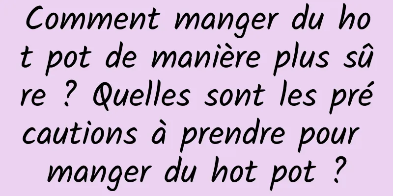Comment manger du hot pot de manière plus sûre ? Quelles sont les précautions à prendre pour manger du hot pot ?