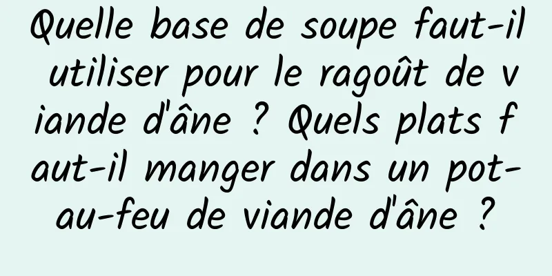 Quelle base de soupe faut-il utiliser pour le ragoût de viande d'âne ? Quels plats faut-il manger dans un pot-au-feu de viande d'âne ?
