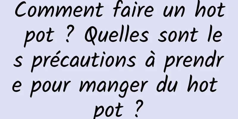 Comment faire un hot pot ? Quelles sont les précautions à prendre pour manger du hot pot ?