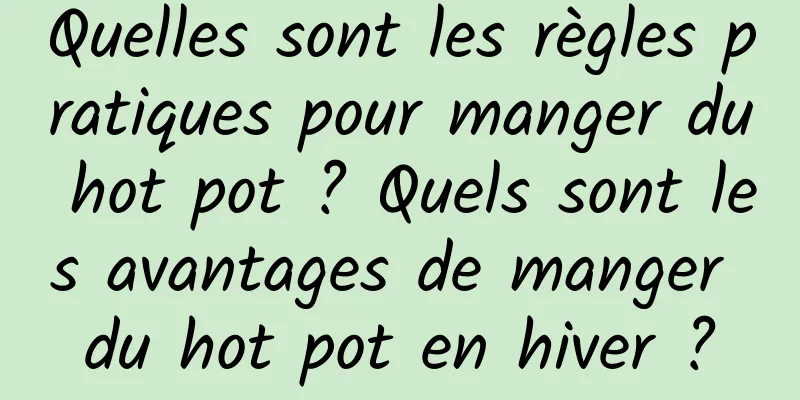 Quelles sont les règles pratiques pour manger du hot pot ? Quels sont les avantages de manger du hot pot en hiver ?