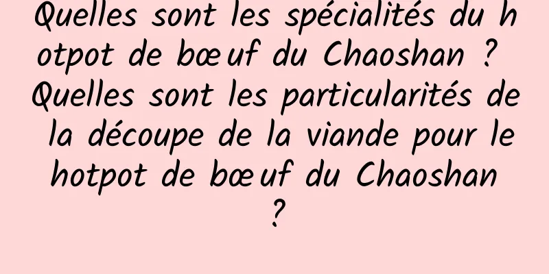 Quelles sont les spécialités du hotpot de bœuf du Chaoshan ? Quelles sont les particularités de la découpe de la viande pour le hotpot de bœuf du Chaoshan ?