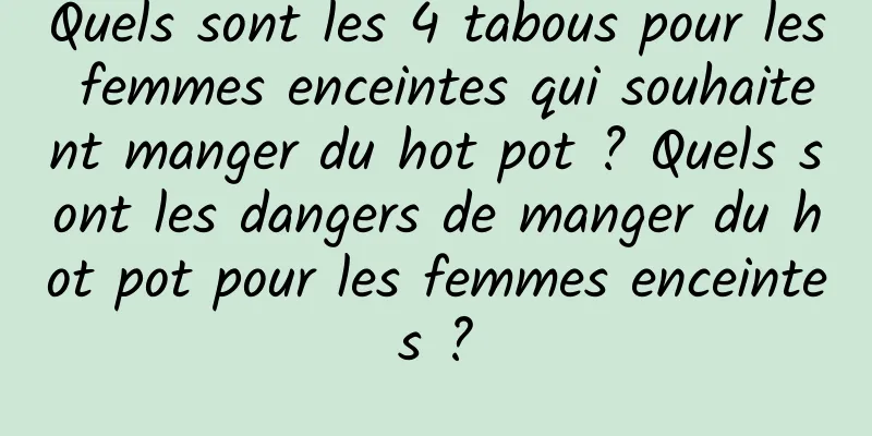 Quels sont les 4 tabous pour les femmes enceintes qui souhaitent manger du hot pot ? Quels sont les dangers de manger du hot pot pour les femmes enceintes ?