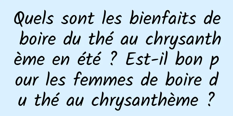 Quels sont les bienfaits de boire du thé au chrysanthème en été ? Est-il bon pour les femmes de boire du thé au chrysanthème ?