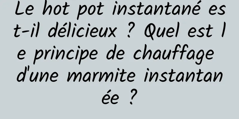 Le hot pot instantané est-il délicieux ? Quel est le principe de chauffage d'une marmite instantanée ?