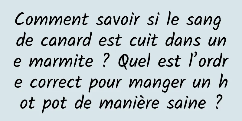 Comment savoir si le sang de canard est cuit dans une marmite ? Quel est l’ordre correct pour manger un hot pot de manière saine ?