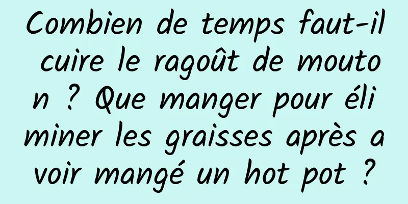 Combien de temps faut-il cuire le ragoût de mouton ? Que manger pour éliminer les graisses après avoir mangé un hot pot ?