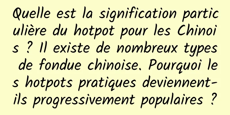 Quelle est la signification particulière du hotpot pour les Chinois ? Il existe de nombreux types de fondue chinoise. Pourquoi les hotpots pratiques deviennent-ils progressivement populaires ?