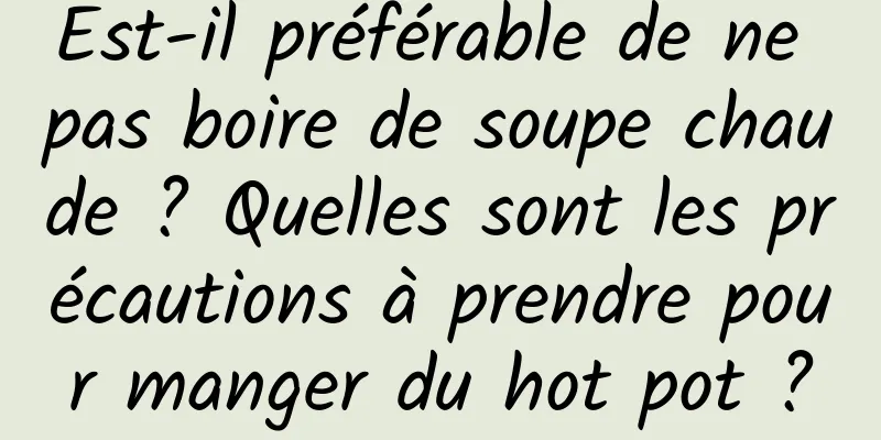 Est-il préférable de ne pas boire de soupe chaude ? Quelles sont les précautions à prendre pour manger du hot pot ?