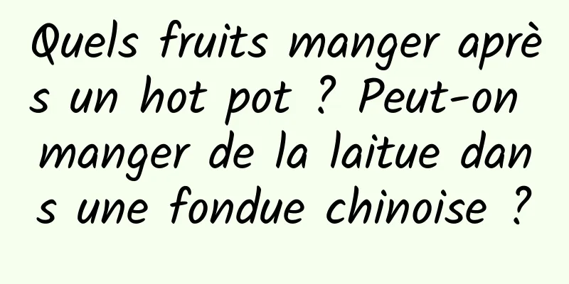 Quels fruits manger après un hot pot ? Peut-on manger de la laitue dans une fondue chinoise ?