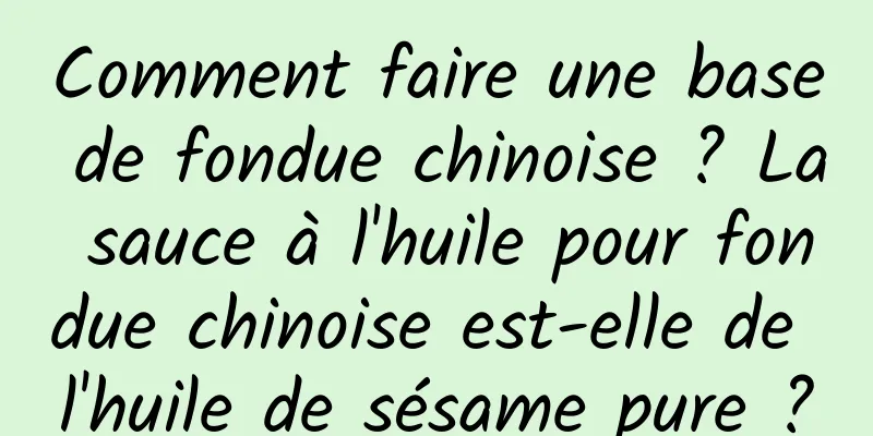 Comment faire une base de fondue chinoise ? La sauce à l'huile pour fondue chinoise est-elle de l'huile de sésame pure ?