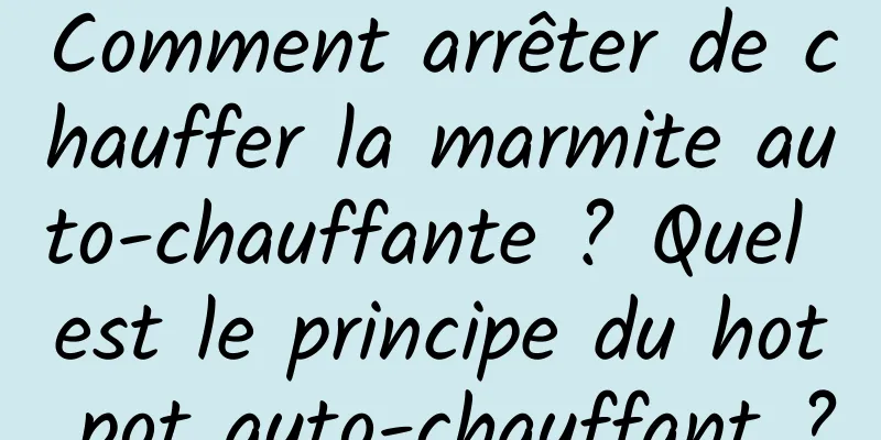 Comment arrêter de chauffer la marmite auto-chauffante ? Quel est le principe du hot pot auto-chauffant ?