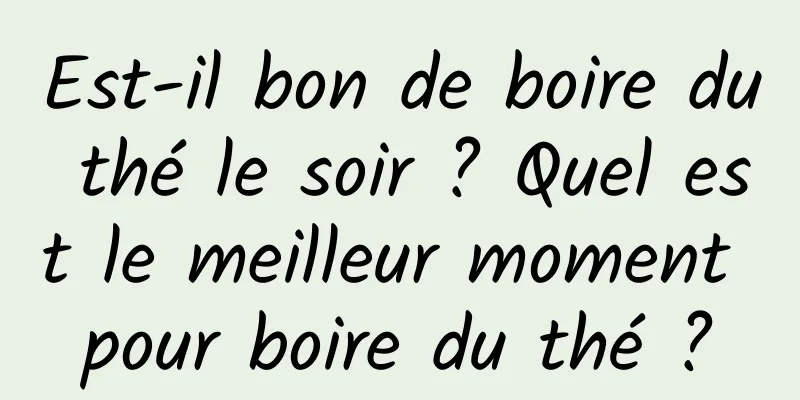 Est-il bon de boire du thé le soir ? Quel est le meilleur moment pour boire du thé ?