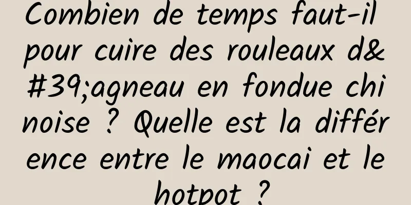 Combien de temps faut-il pour cuire des rouleaux d'agneau en fondue chinoise ? Quelle est la différence entre le maocai et le hotpot ?