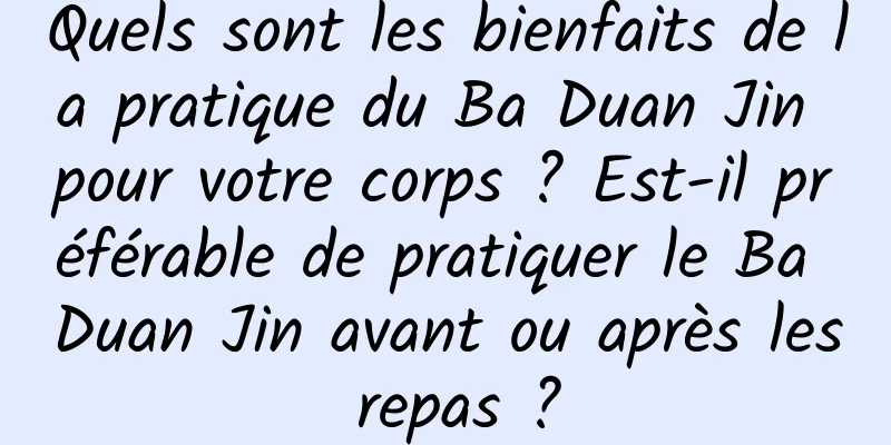 Quels sont les bienfaits de la pratique du Ba Duan Jin pour votre corps ? Est-il préférable de pratiquer le Ba Duan Jin avant ou après les repas ?