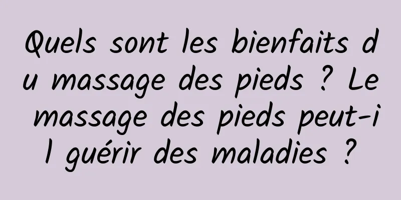 Quels sont les bienfaits du massage des pieds ? Le massage des pieds peut-il guérir des maladies ?