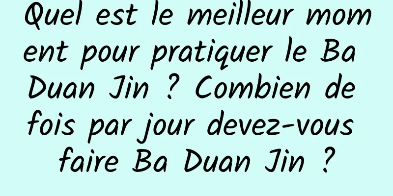 Quel est le meilleur moment pour pratiquer le Ba Duan Jin ? Combien de fois par jour devez-vous faire Ba Duan Jin ?