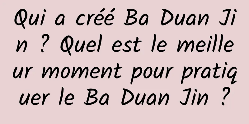 Qui a créé Ba Duan Jin ? Quel est le meilleur moment pour pratiquer le Ba Duan Jin ?