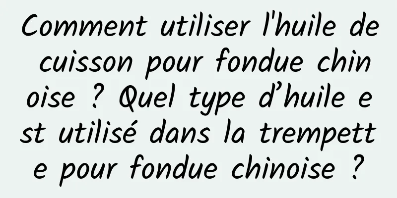 Comment utiliser l'huile de cuisson pour fondue chinoise ? Quel type d’huile est utilisé dans la trempette pour fondue chinoise ?