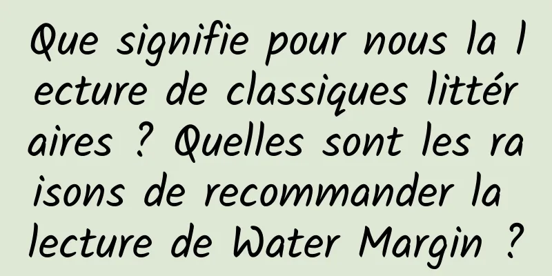 Que signifie pour nous la lecture de classiques littéraires ? Quelles sont les raisons de recommander la lecture de Water Margin ?